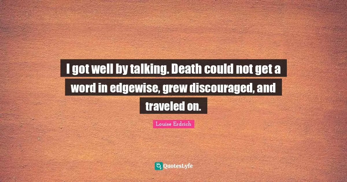 I got well by talking. Death could not get a word in edgewise, grew discouraged, and traveled on.