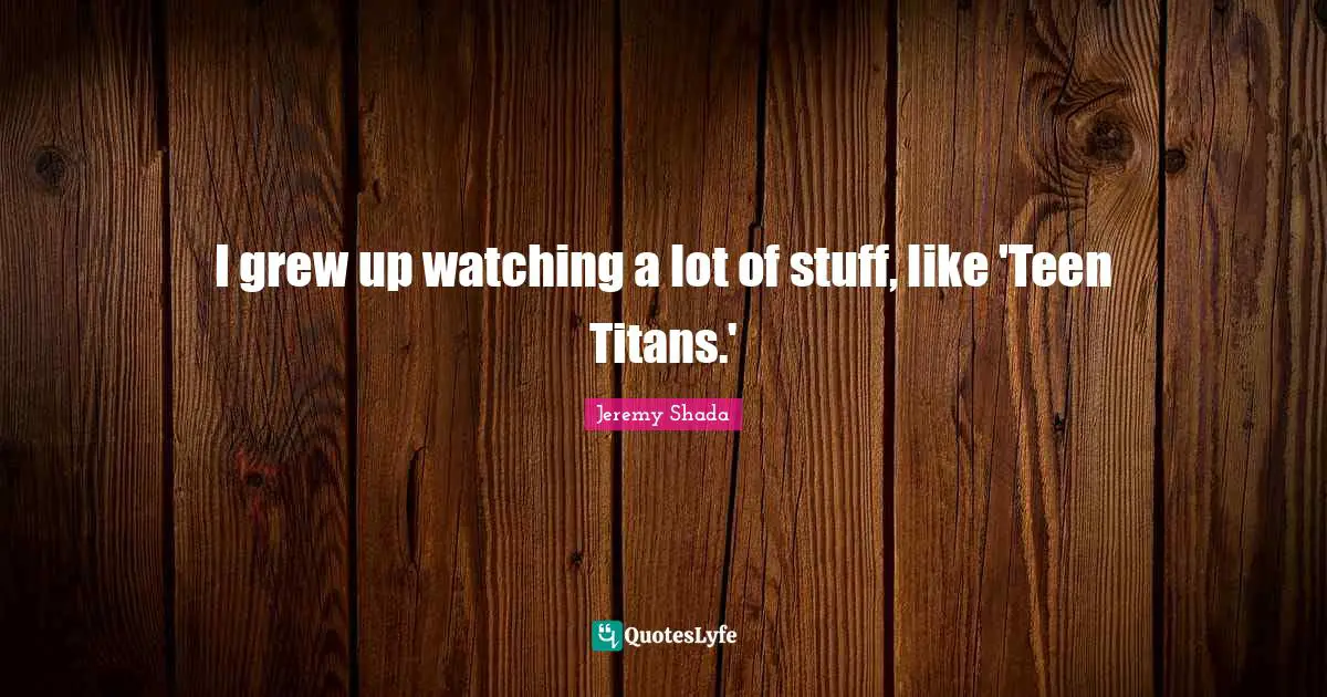 I grew up watching a lot of stuff, like 'Teen Titans.'