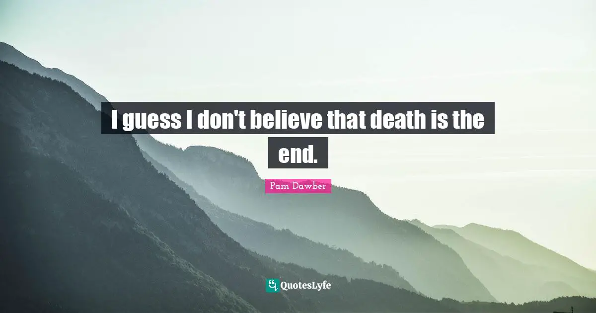 I guess I don't believe that death is the end.