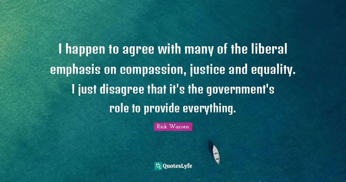 I happen to agree with many of the liberal emphasis on compassion, justice and equality. I just disagree that it's the government's role to provide everything.
