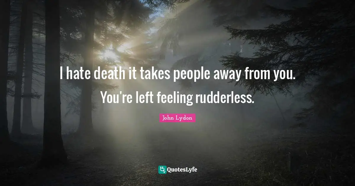 I hate death it takes people away from you. You're left feeling rudderless.