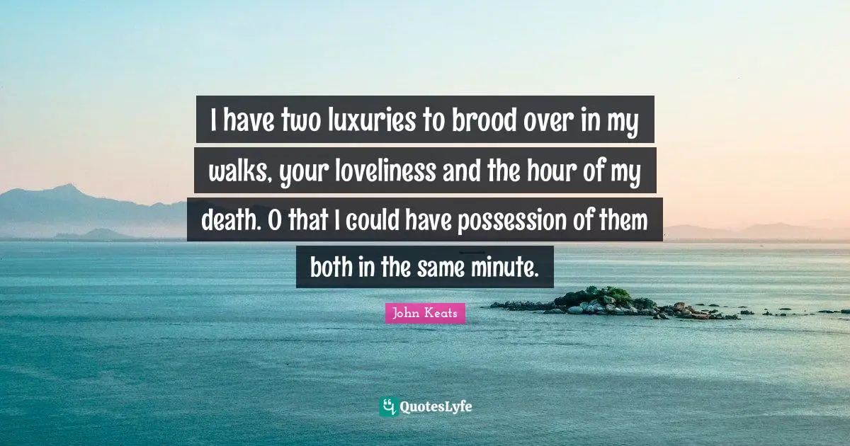 I have two luxuries to brood over in my walks, your loveliness and the hour of my death. O that I could have possession of them both in the same minute.