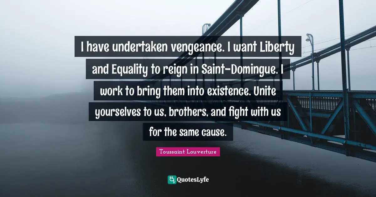 I have undertaken vengeance. I want Liberty and Equality to reign in Saint-Domingue. I work to bring them into existence. Unite yourselves to us, brothers, and fight with us for the same cause.