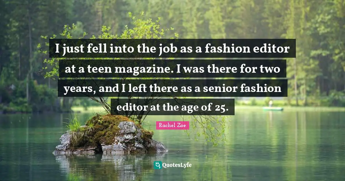 I just fell into the job as a fashion editor at a teen magazine. I was there for two years, and I left there as a senior fashion editor at the age of 25.