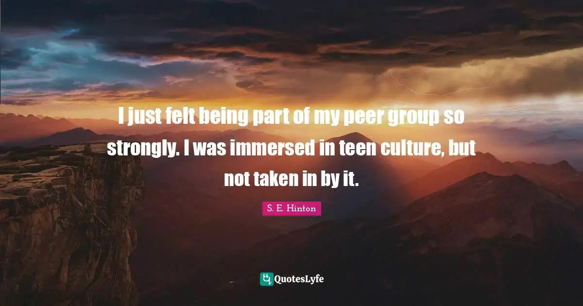 I just felt being part of my peer group so strongly. I was immersed in teen culture, but not taken in by it.