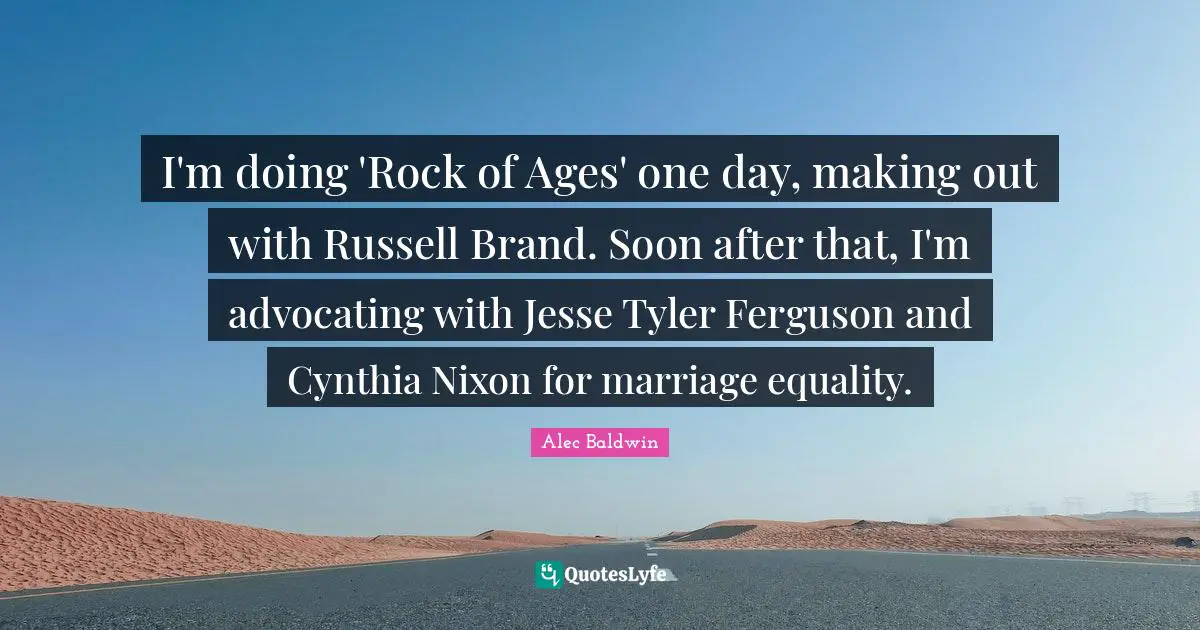 I'm doing 'Rock of Ages' one day, making out with Russell Brand. Soon after that, I'm advocating with Jesse Tyler Ferguson and Cynthia Nixon for marriage equality.