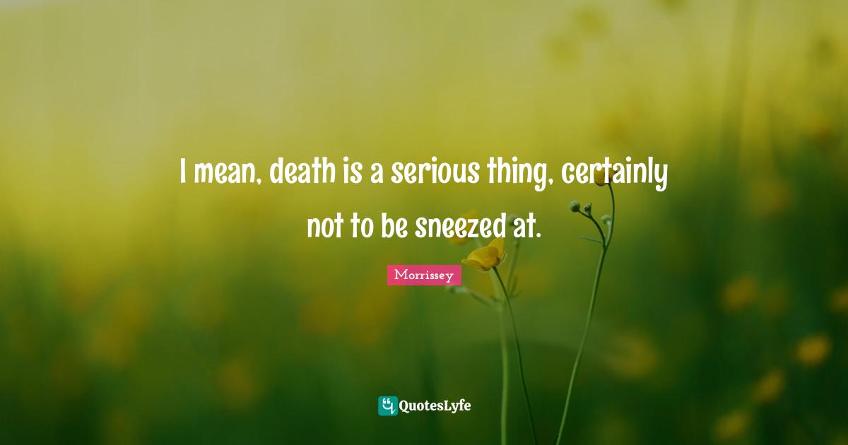 I mean, death is a serious thing, certainly not to be sneezed at.