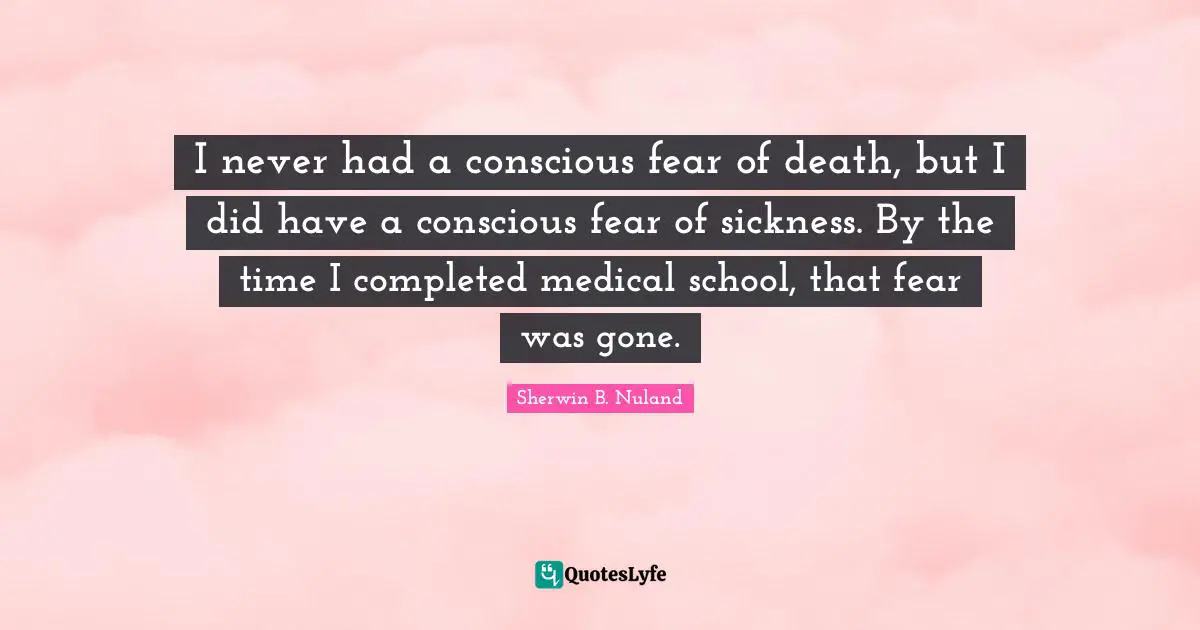 I never had a conscious fear of death, but I did have a conscious fear of sickness. By the time I completed medical school, that fear was gone.