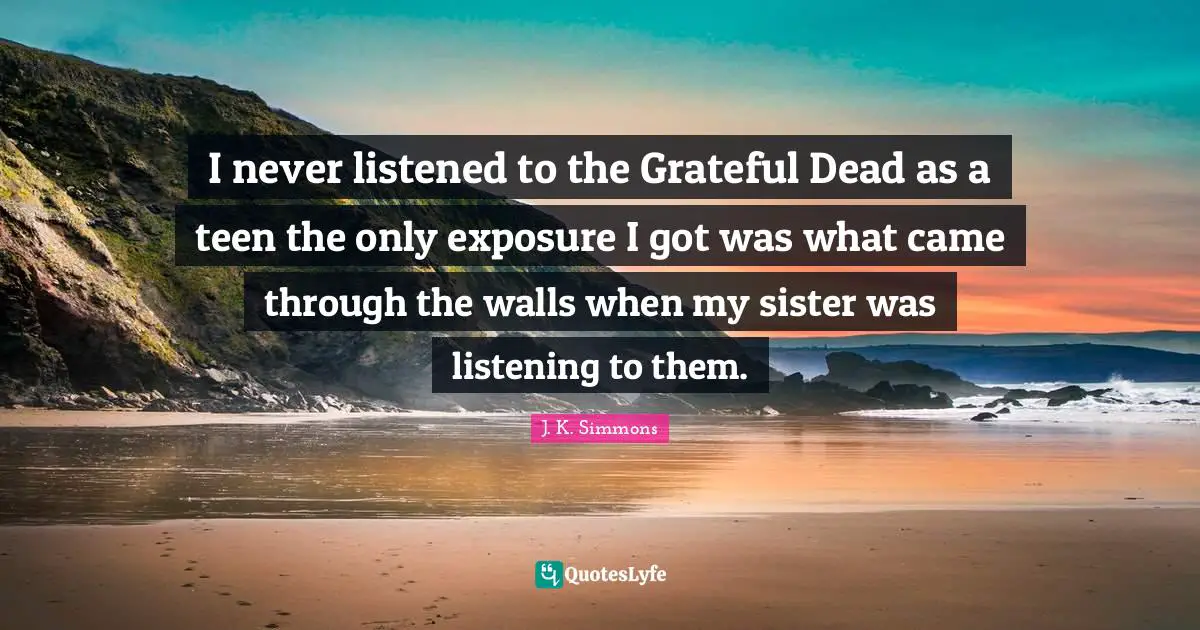 I never listened to the Grateful Dead as a teen the only exposure I got was what came through the walls when my sister was listening to them.