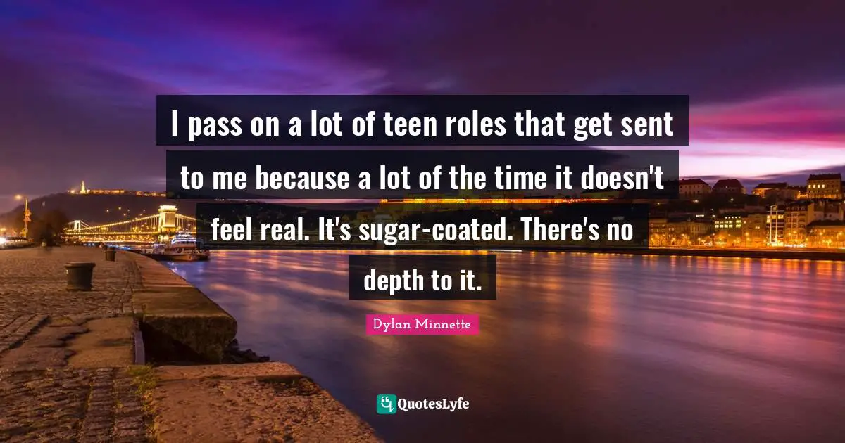 I pass on a lot of teen roles that get sent to me because a lot of the time it doesn't feel real. It's sugar-coated. There's no depth to it.