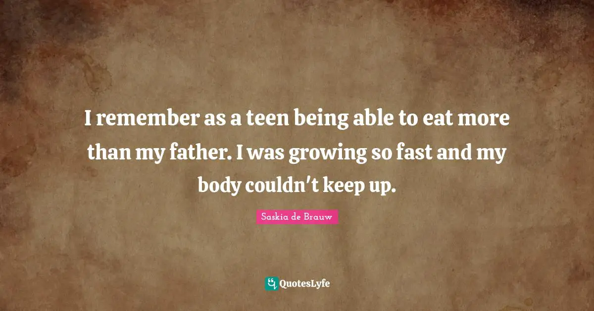 I remember as a teen being able to eat more than my father. I was growing so fast and my body couldn't keep up.