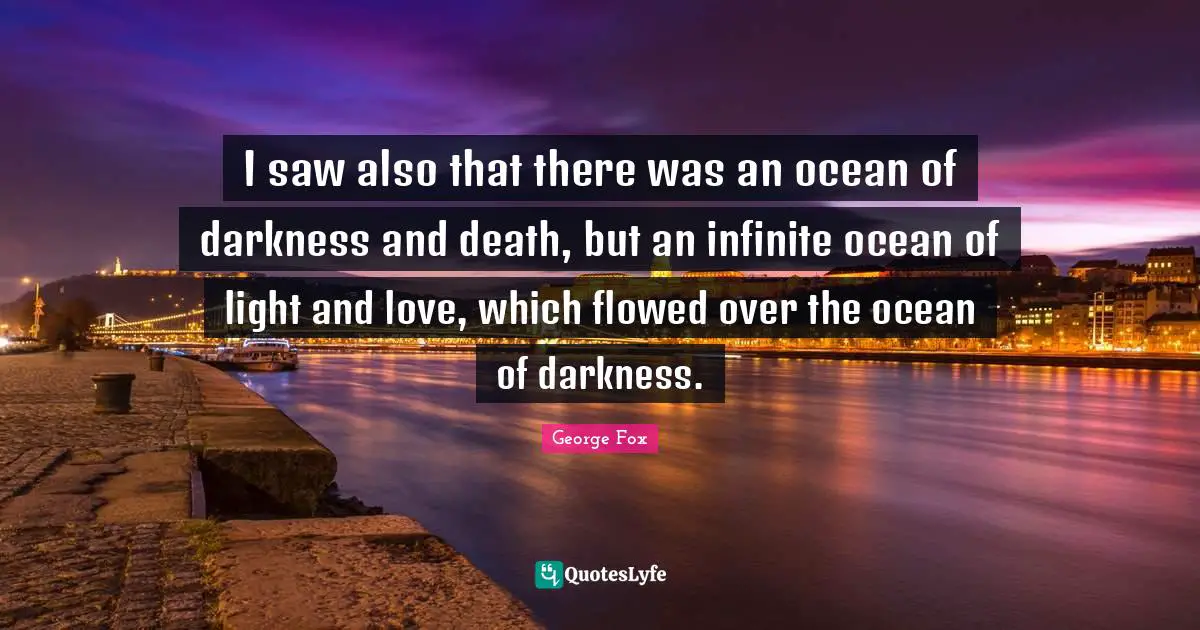 I saw also that there was an ocean of darkness and death, but an infinite ocean of light and love, which flowed over the ocean of darkness.