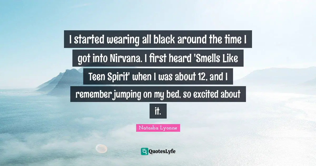 I started wearing all black around the time I got into Nirvana. I first heard 'Smells Like Teen Spirit' when I was about 12, and I remember jumping on my bed, so excited about it.