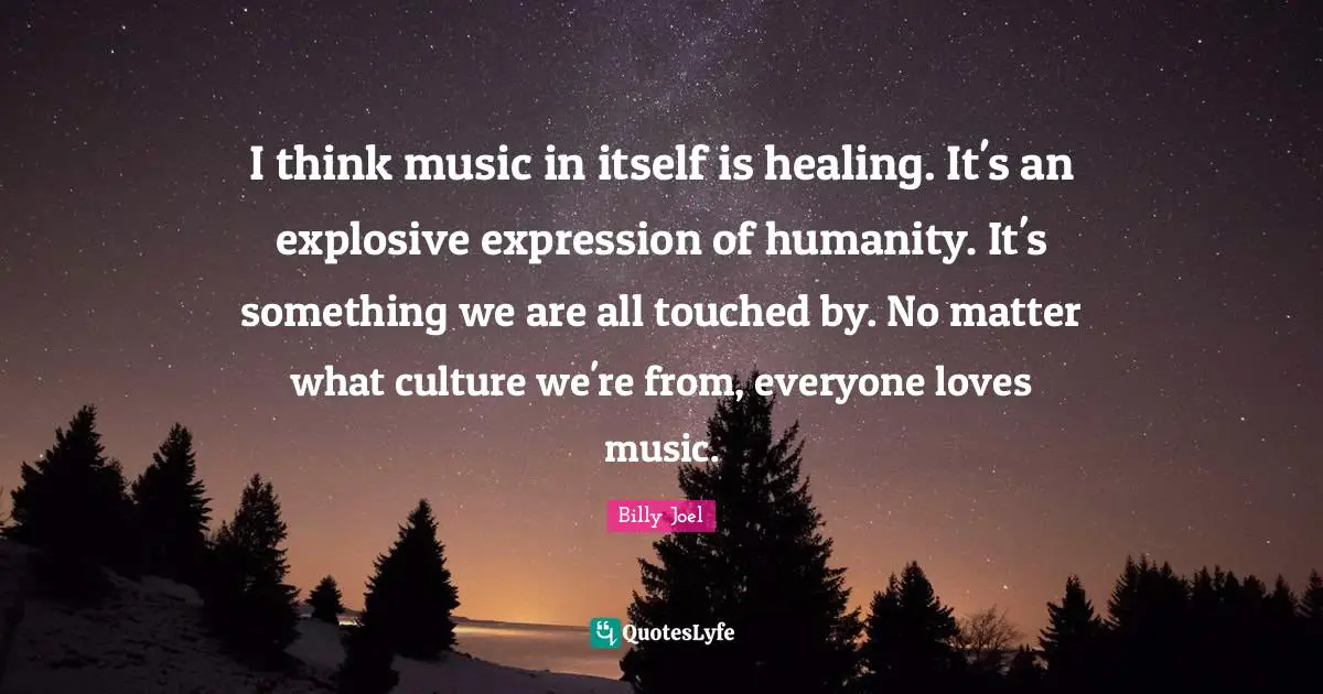 I think music in itself is healing. It's an explosive expression of humanity. It's something we are all touched by. No matter what culture we're from, everyone loves music.