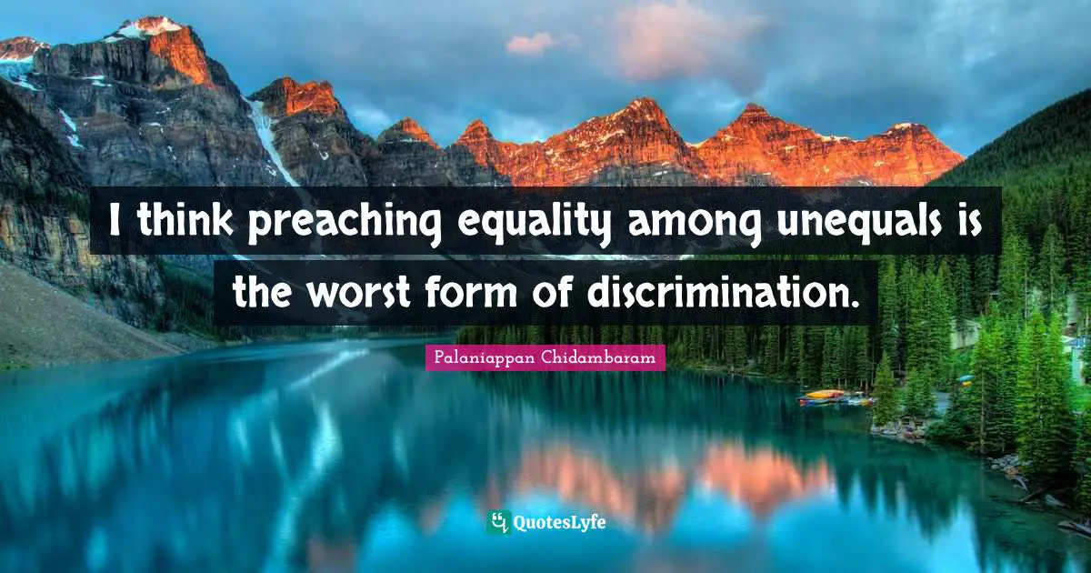 P. Chidambaram Quotes: "I think preaching equality among unequals is the worst form of discrimination."