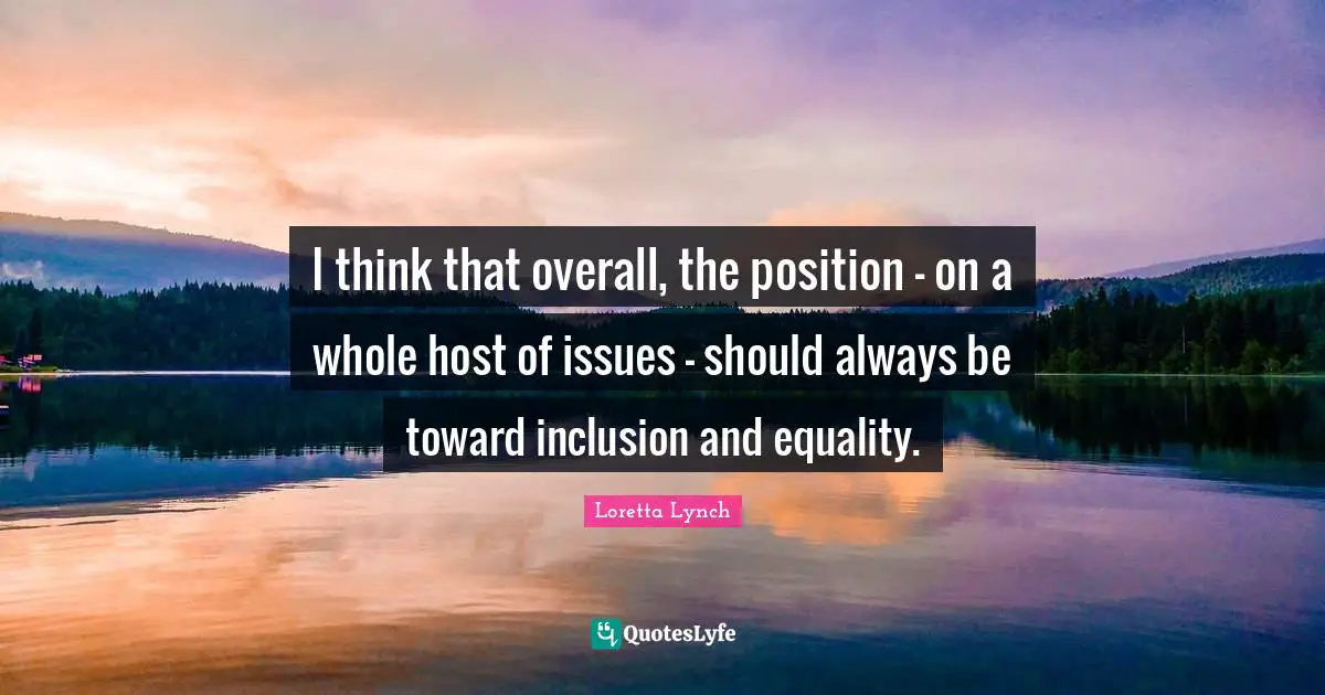 What I Always Think Quotes: "I think that overall, the position - on a whole host of issues - should always be toward inclusion and equality."