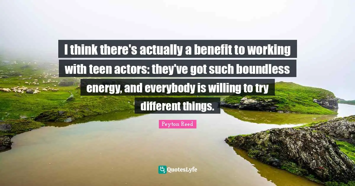I think there's actually a benefit to working with teen actors: they've got such boundless energy, and everybody is willing to try different things.