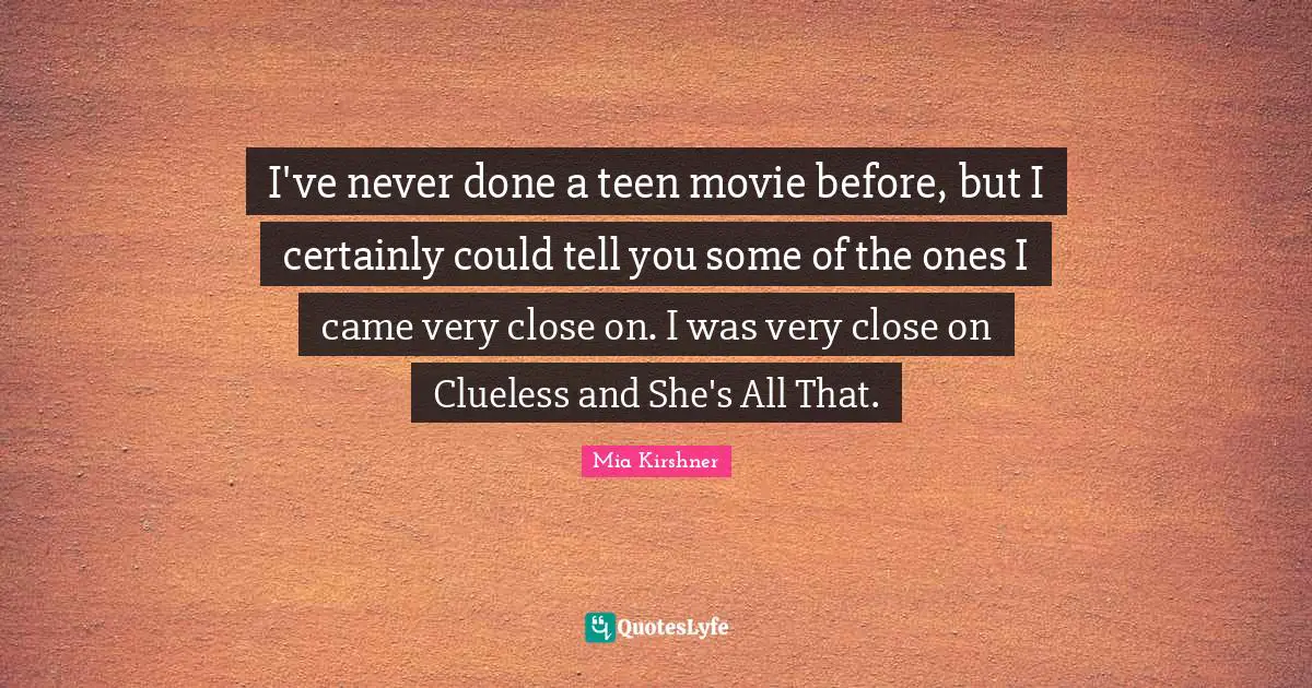 I've never done a teen movie before, but I certainly could tell you some of the ones I came very close on. I was very close on Clueless and She's All That.