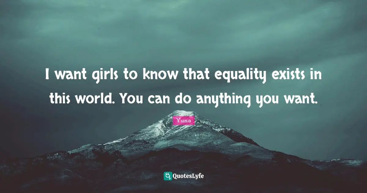 I want girls to know that equality exists in this world. You can do anything you want.