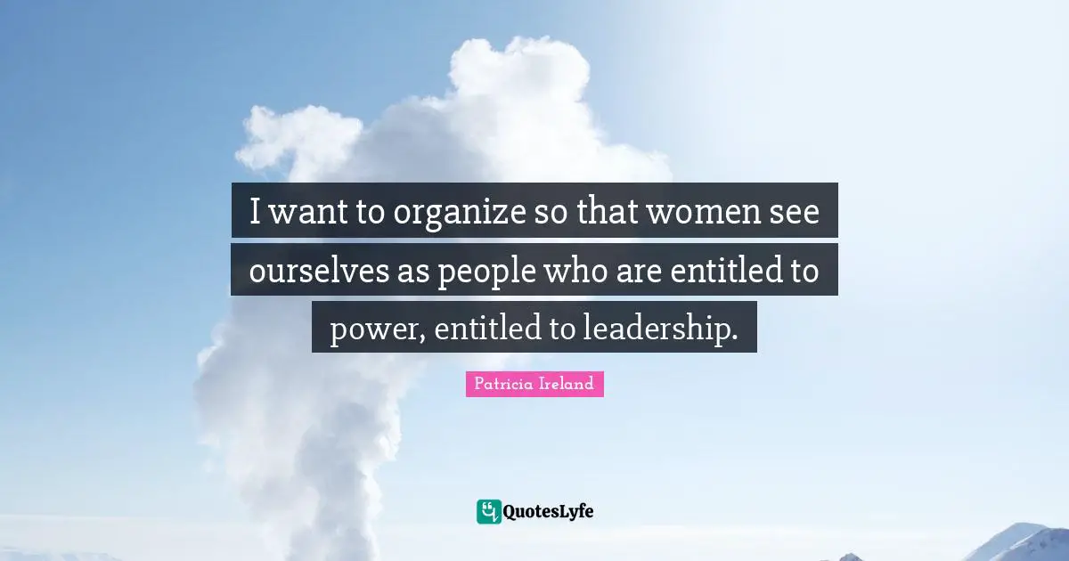 I want to organize so that women see ourselves as people who are entitled to power, entitled to leadership.