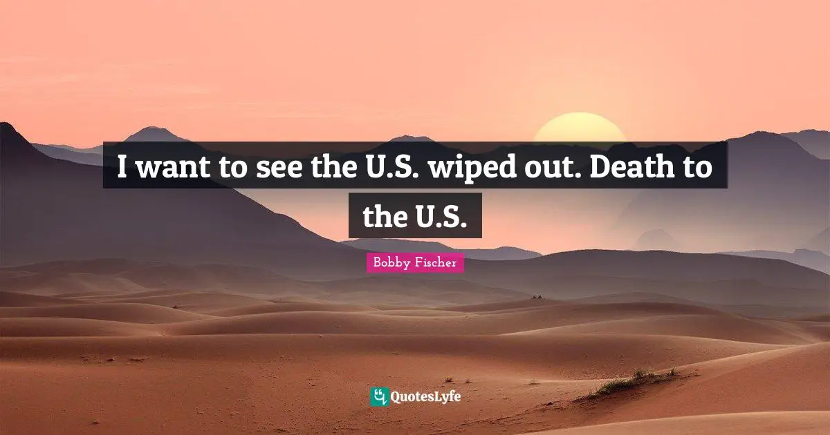 Bobby Fischer Quotes: "I want to see the U.S. wiped out. Death to the U.S."