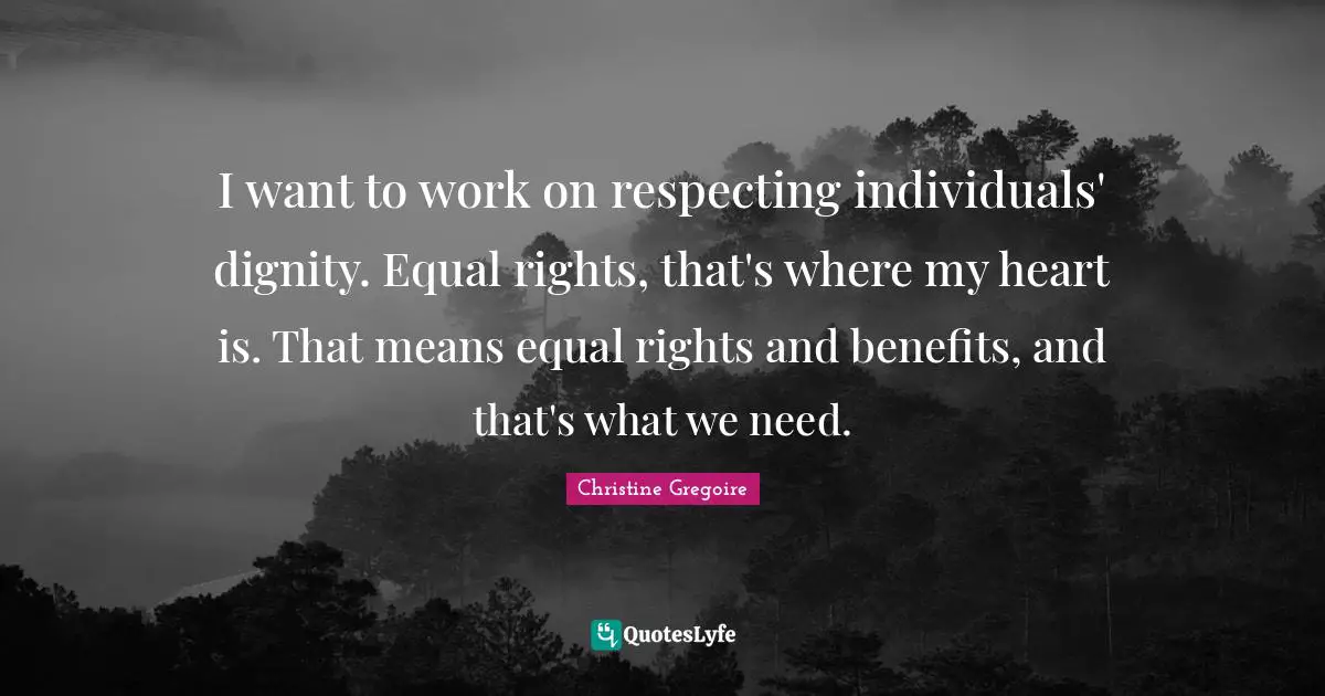 I want to work on respecting individuals' dignity. Equal rights, that's where my heart is. That means equal rights and benefits, and that's what we need.