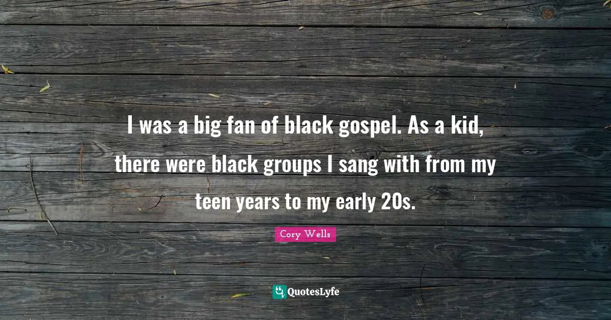 I was a big fan of black gospel. As a kid, there were black groups I sang with from my teen years to my early 20s.
