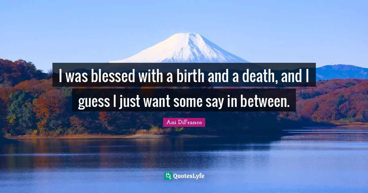 I was blessed with a birth and a death, and I guess I just want some say in between.