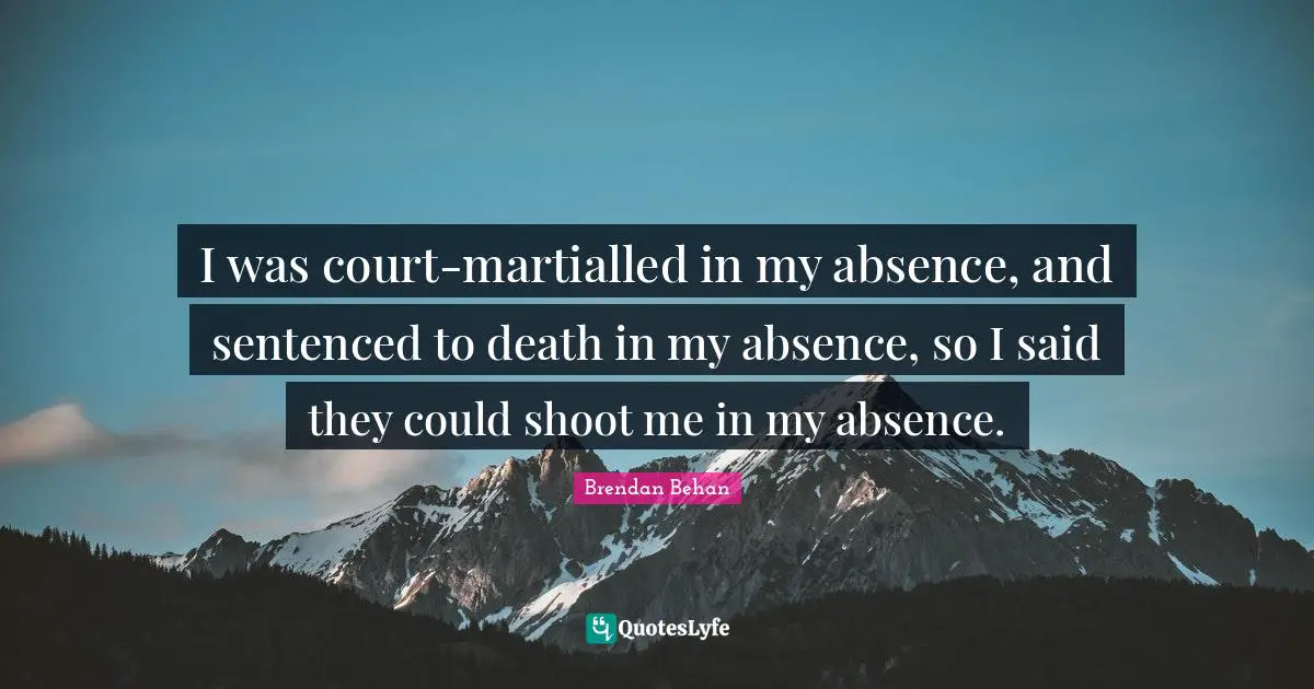 I was court-martialled in my absence, and sentenced to death in my absence, so I said they could shoot me in my absence.