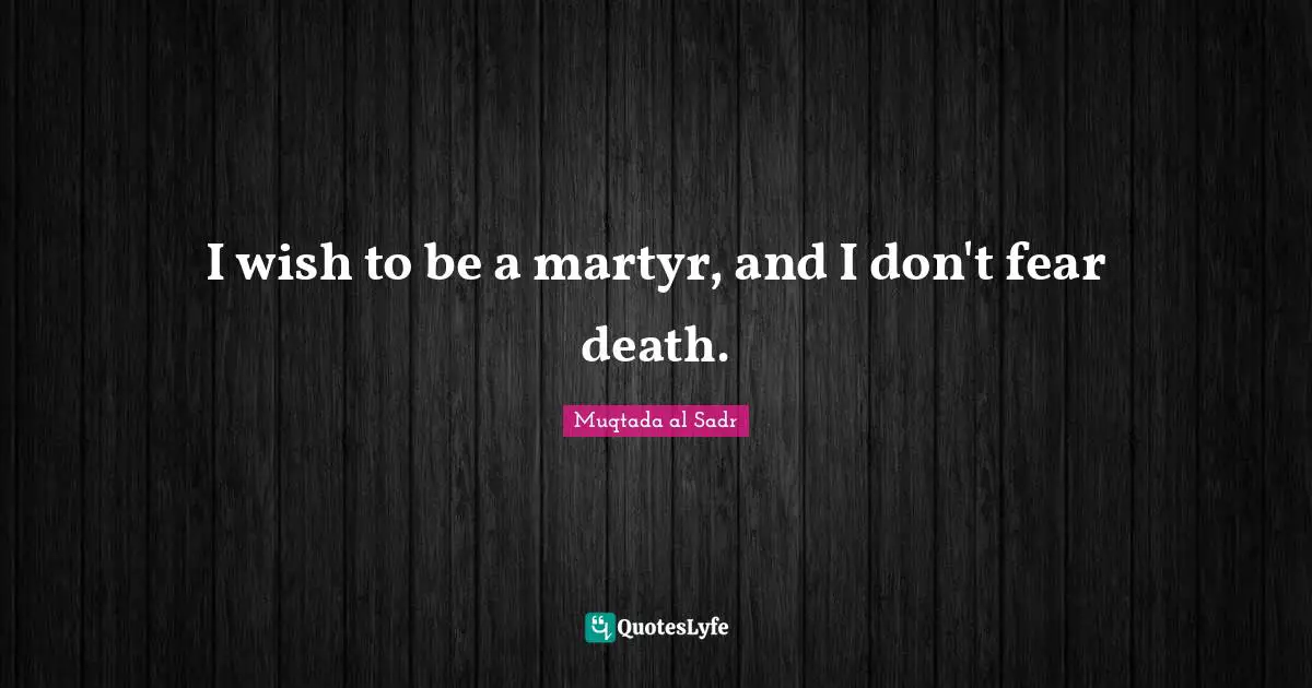 I wish to be a martyr, and I don't fear death.