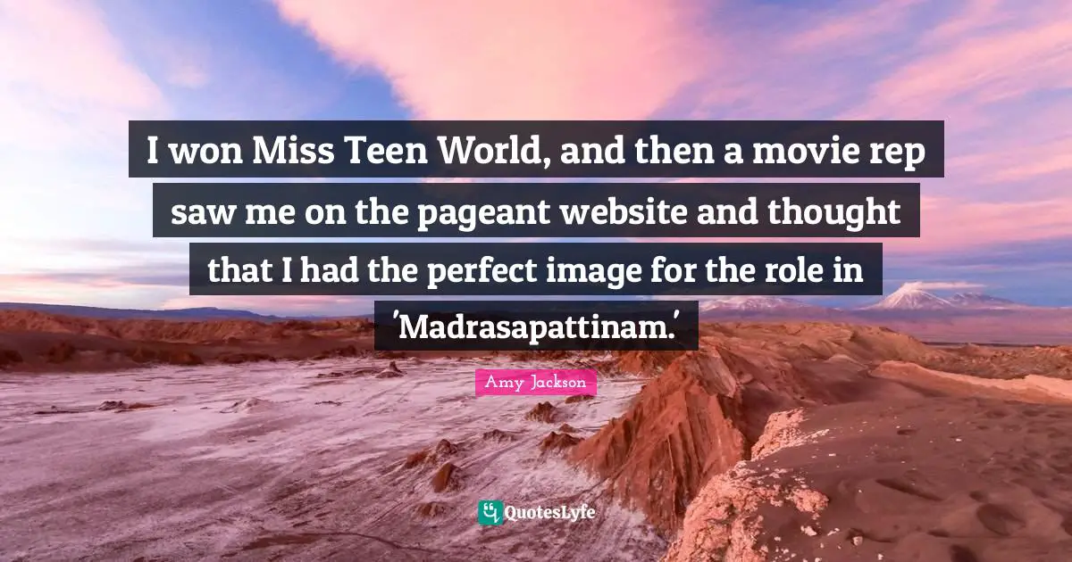 Amy Jackson Quotes: "I won Miss Teen World, and then a movie rep saw me on the pageant website and thought that I had the perfect image for the role in 'Madrasapattinam.'"