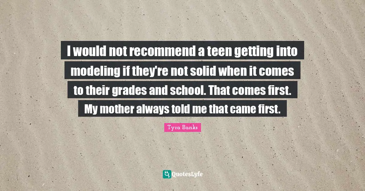 I would not recommend a teen getting into modeling if they're not solid when it comes to their grades and school. That comes first. My mother always told me that came first.
