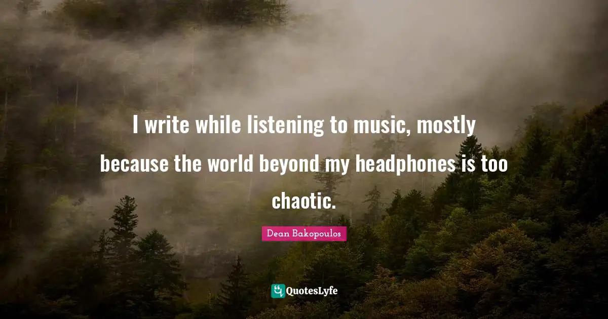 I write while listening to music, mostly because the world beyond my headphones is too chaotic.
