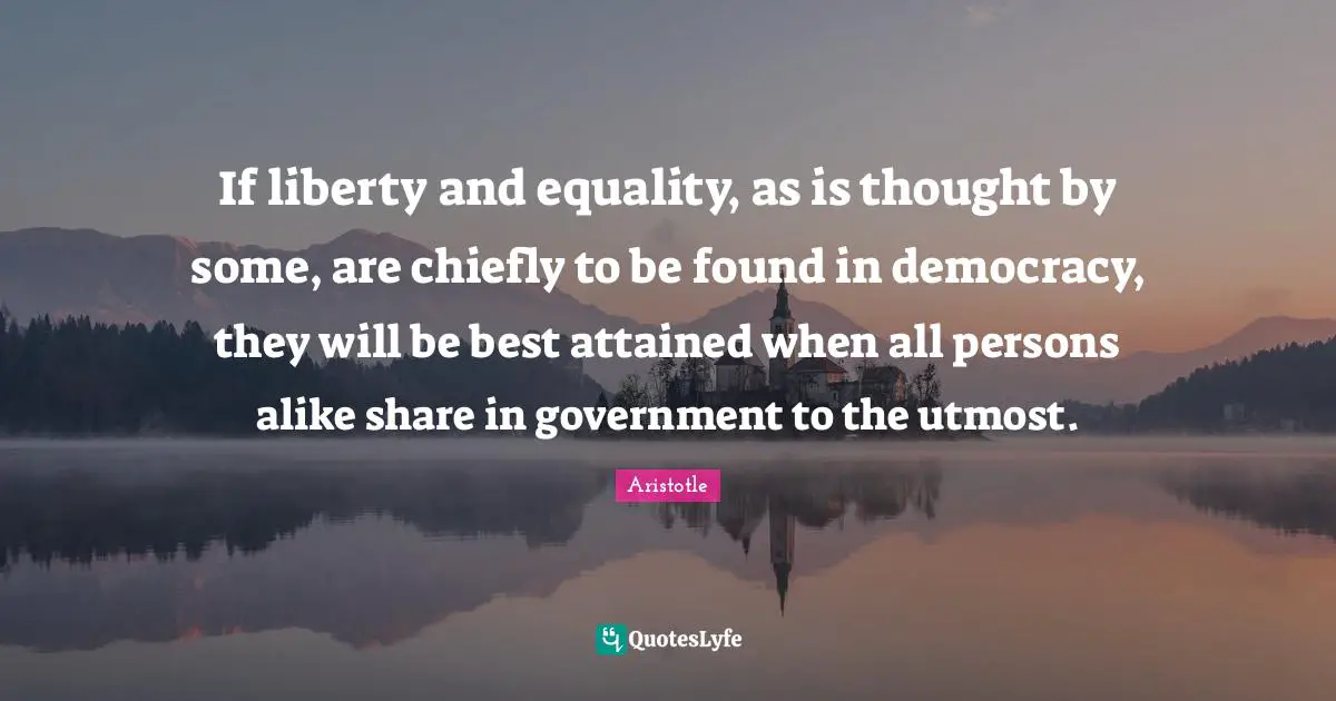 If liberty and equality, as is thought by some, are chiefly to be found in democracy, they will be best attained when all persons alike share in government to the utmost.