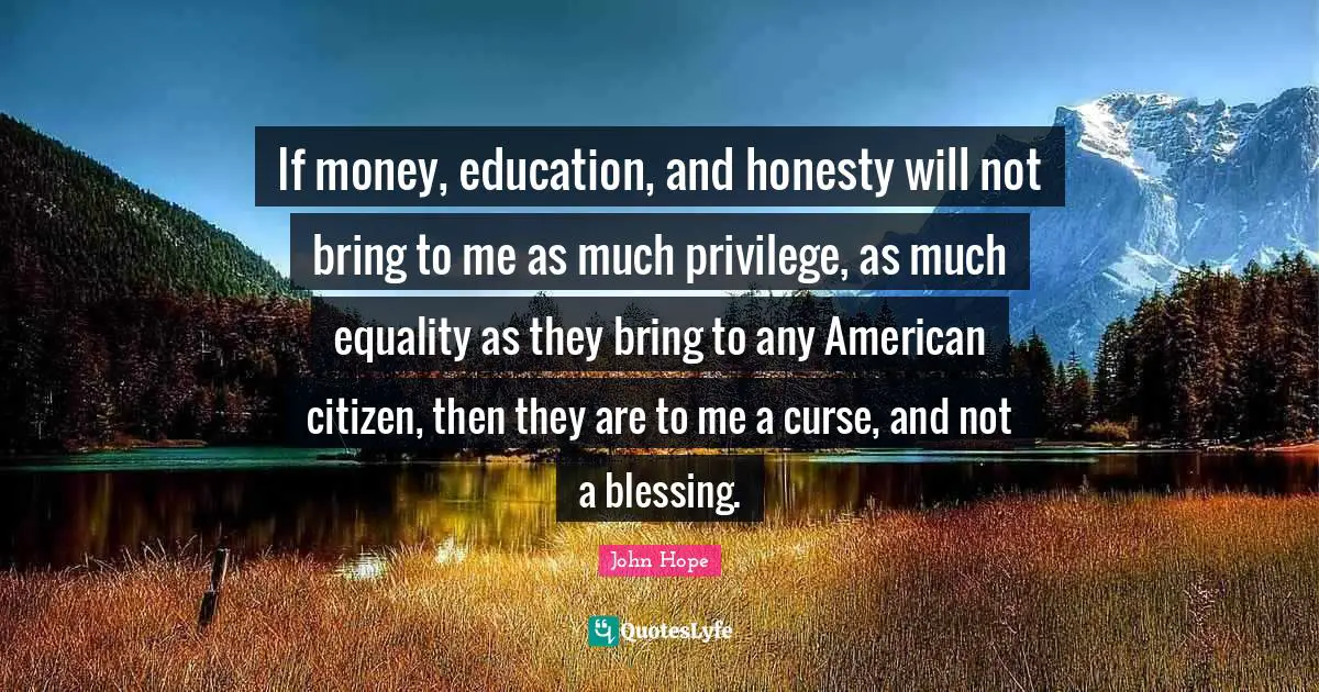 If money, education, and honesty will not bring to me as much privilege, as much equality as they bring to any American citizen, then they are to me a curse, and not a blessing.