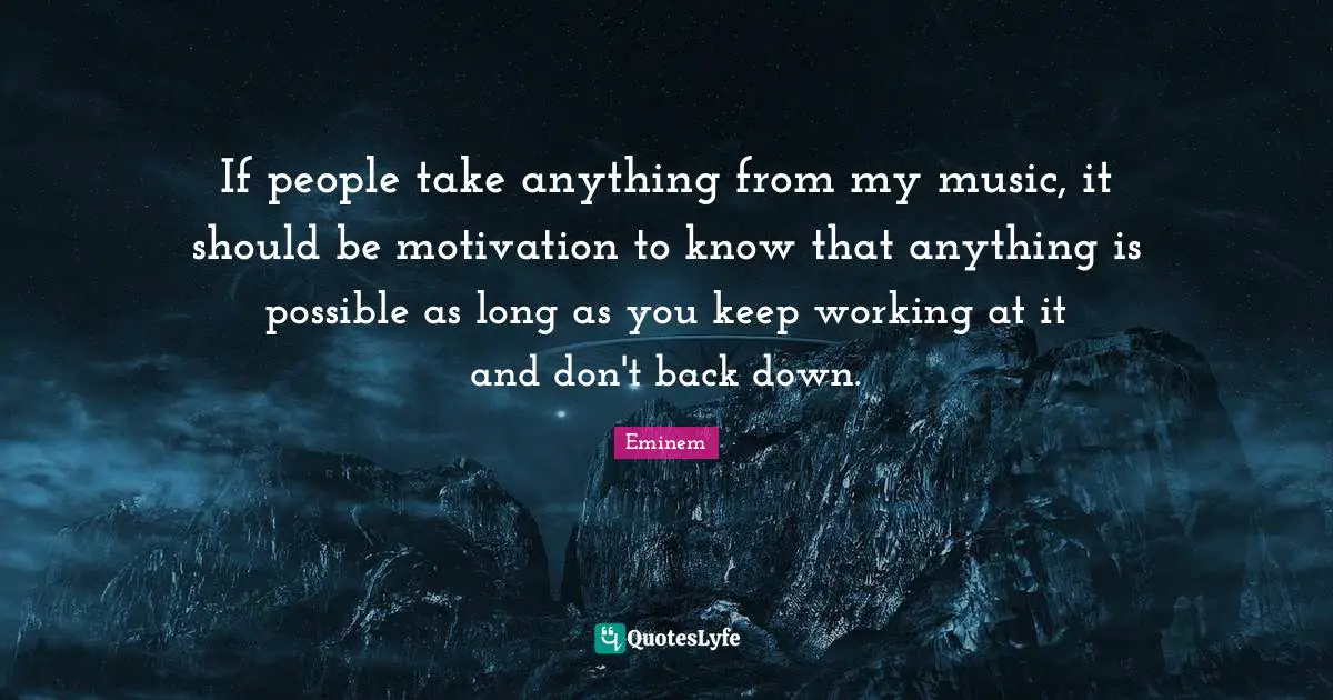 If people take anything from my music, it should be motivation to know that anything is possible as long as you keep working at it and don't back down.