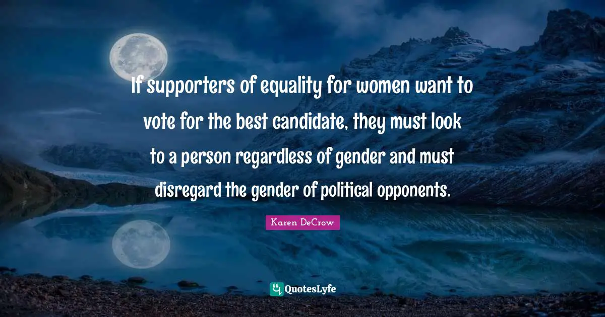 If supporters of equality for women want to vote for the best candidate, they must look to a person regardless of gender and must disregard the gender of political opponents.