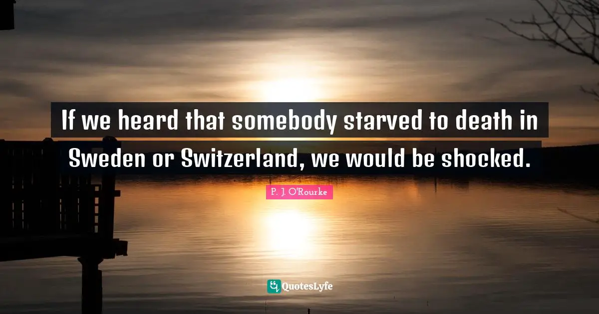If we heard that somebody starved to death in Sweden or Switzerland, we would be shocked.