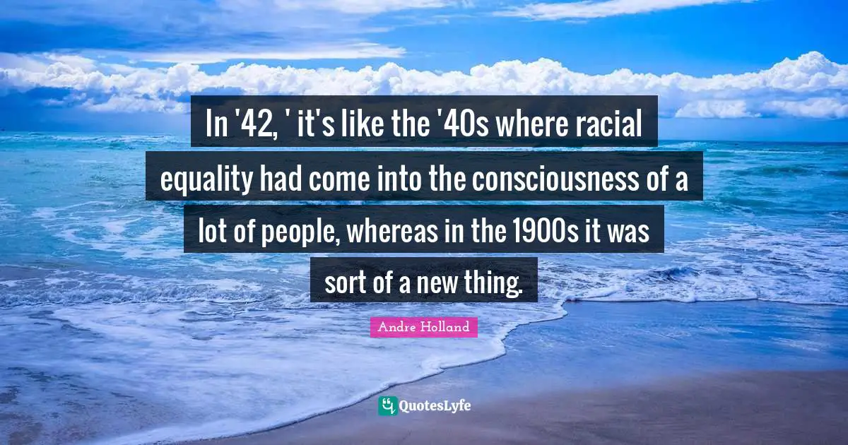 In '42, ' it's like the '40s where racial equality had come into the consciousness of a lot of people, whereas in the 1900s it was sort of a new thing.