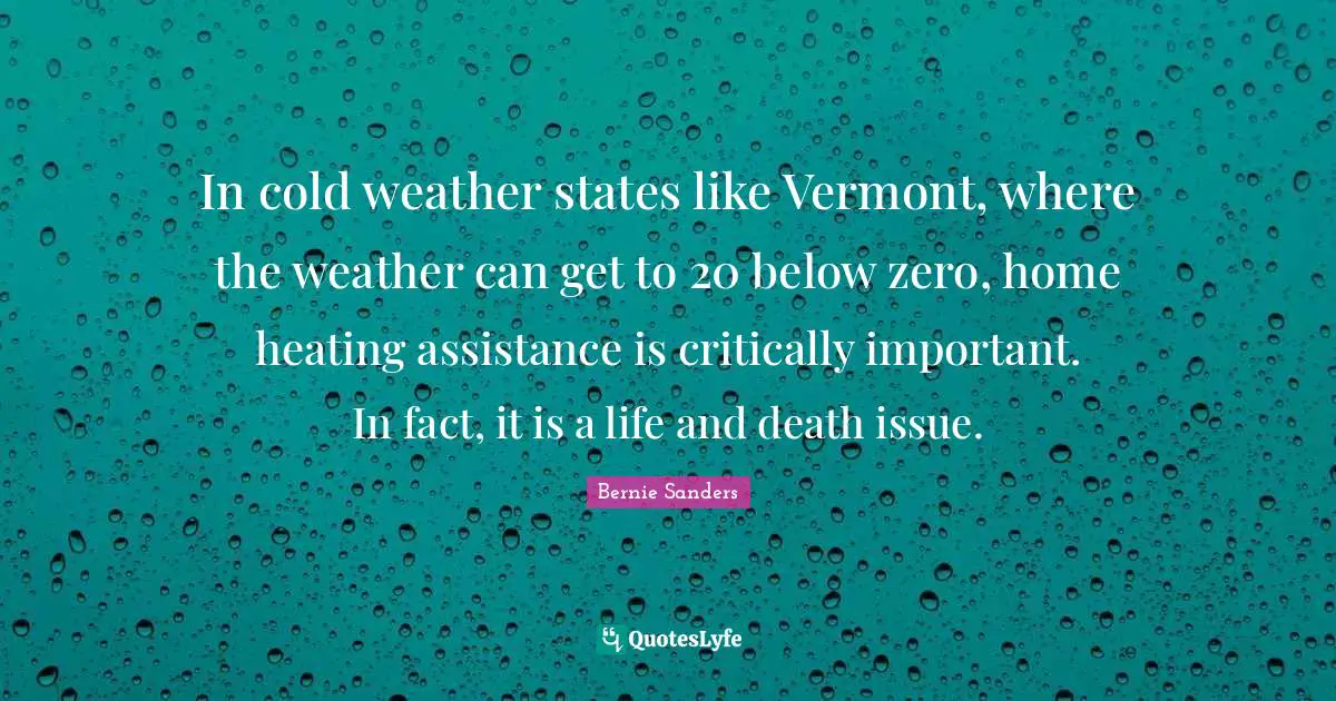 In cold weather states like Vermont, where the weather can get to 20 below zero, home heating assistance is critically important. In fact, it is a life and death issue.