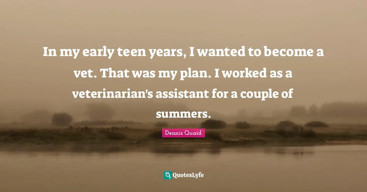 Plan Quotes: "In my early teen years, I wanted to become a vet. That was my plan. I worked as a veterinarian's assistant for a couple of summers."
