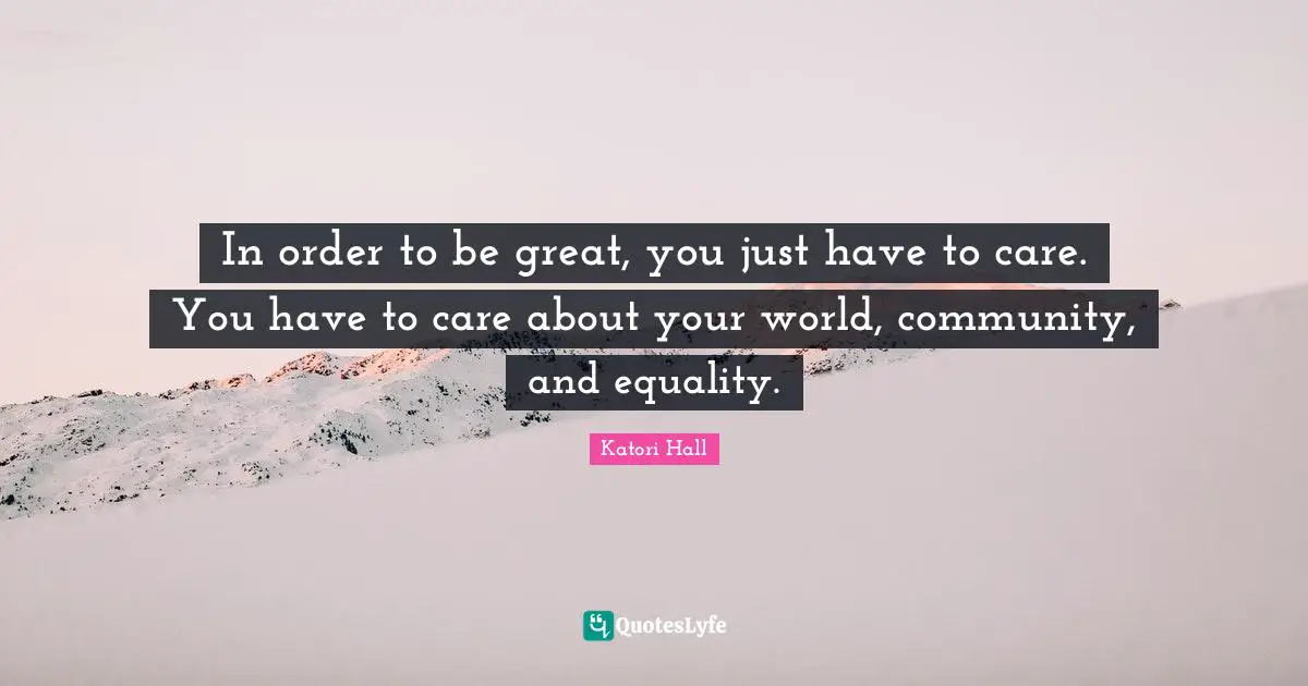 In order to be great, you just have to care. You have to care about your world, community, and equality.
