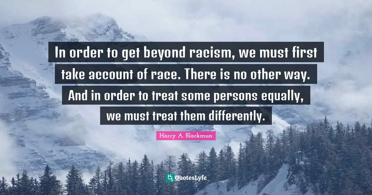 Treat Quotes: "In order to get beyond racism, we must first take account of race. There is no other way. And in order to treat some persons equally, we must treat them differently."