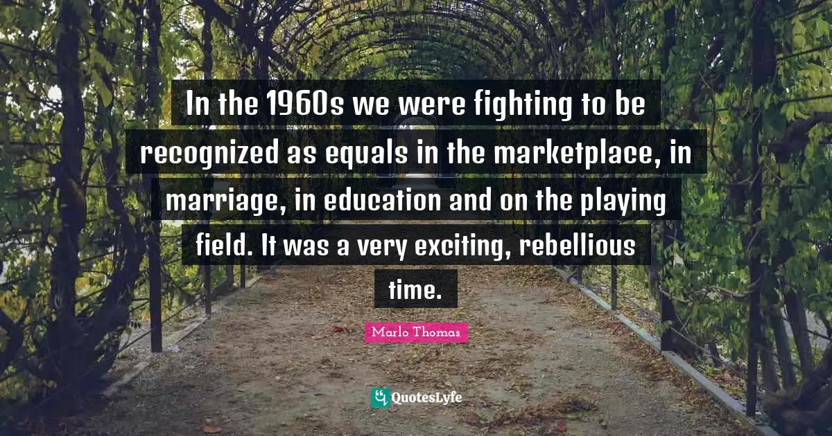 In the 1960s we were fighting to be recognized as equals in the marketplace, in marriage, in education and on the playing field. It was a very exciting, rebellious time.