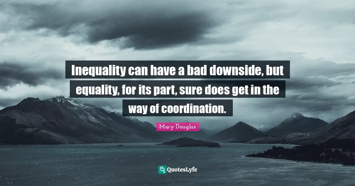 Mary Douglas Quotes: "Inequality can have a bad downside, but equality, for its part, sure does get in the way of coordination."