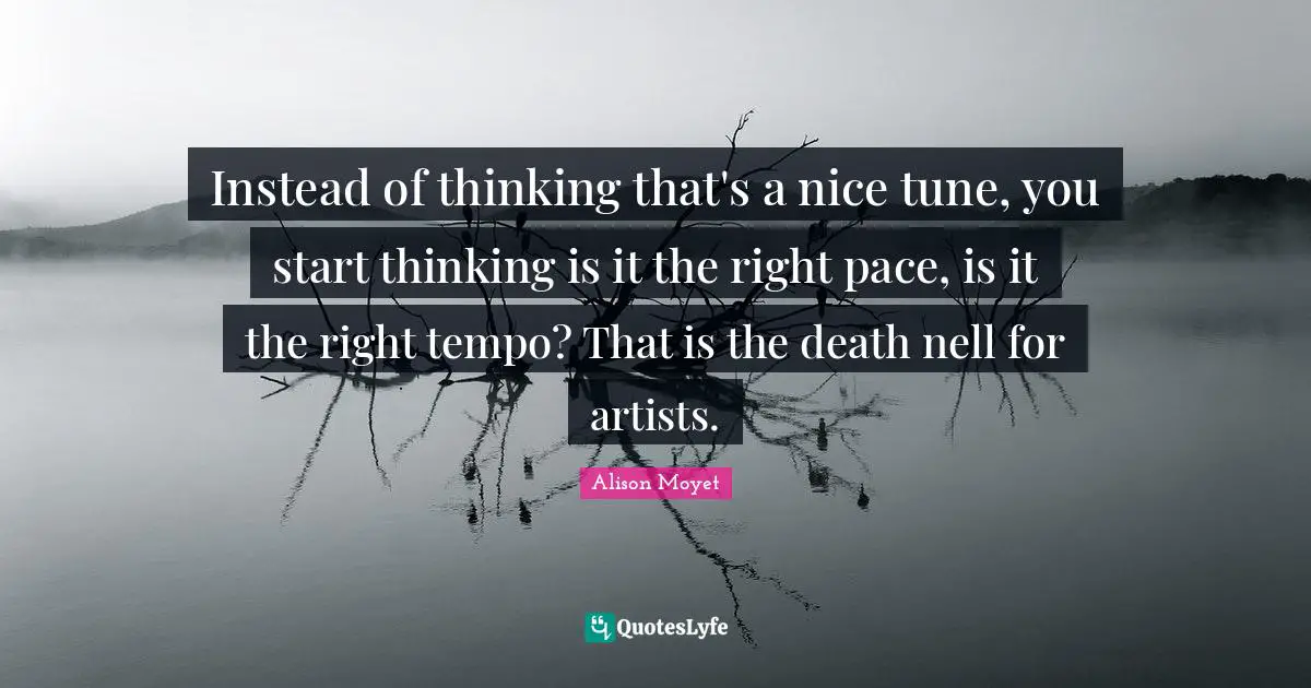 Instead of thinking that's a nice tune, you start thinking is it the right pace, is it the right tempo? That is the death nell for artists.