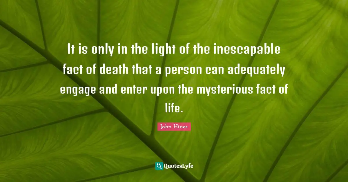 It is only in the light of the inescapable fact of death that a person can adequately engage and enter upon the mysterious fact of life.