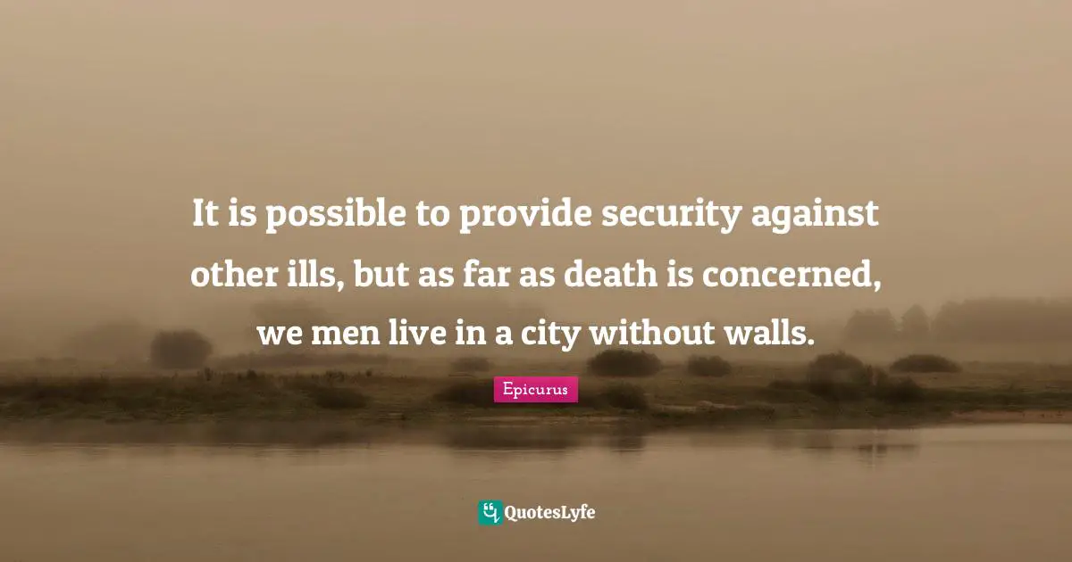 It is possible to provide security against other ills, but as far as death is concerned, we men live in a city without walls.