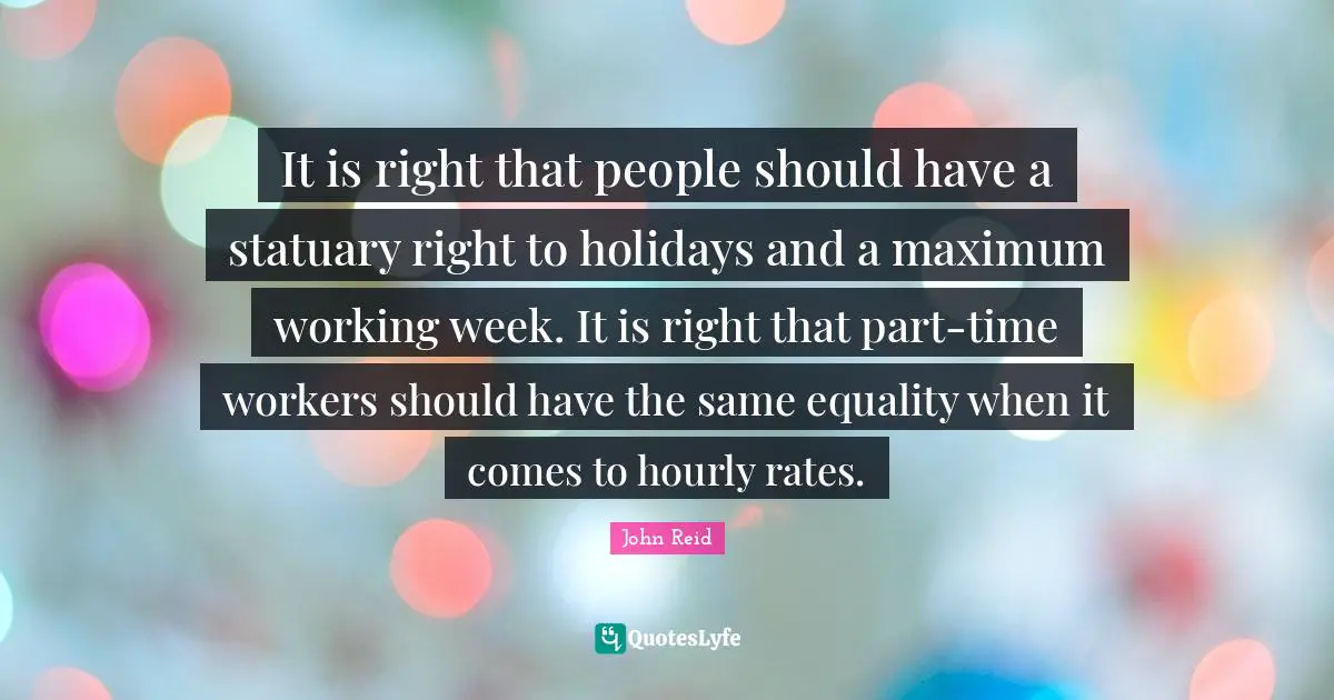It is right that people should have a statuary right to holidays and a maximum working week. It is right that part-time workers should have the same equality when it comes to hourly rates.