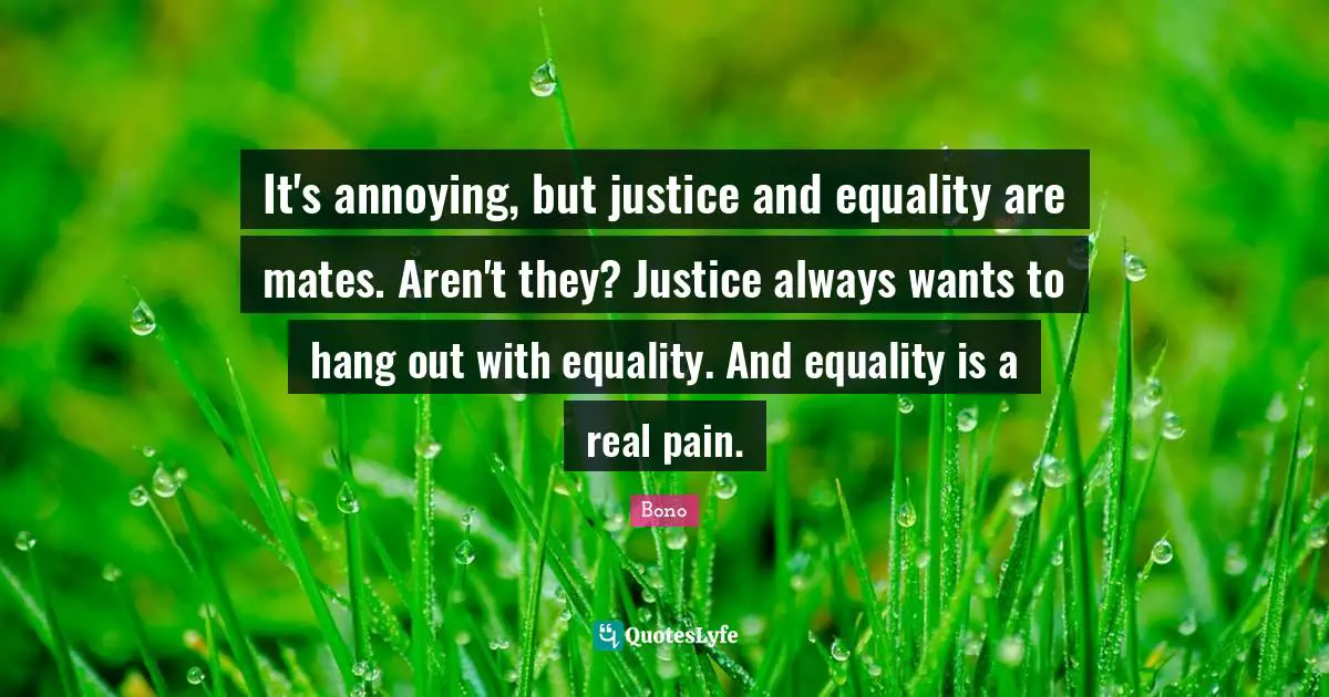 It's annoying, but justice and equality are mates. Aren't they? Justice always wants to hang out with equality. And equality is a real pain.